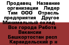 Продавец › Название организации ­ Лидер Тим, ООО › Отрасль предприятия ­ Другое › Минимальный оклад ­ 1 - Все города Работа » Вакансии   . Башкортостан респ.,Караидельский р-н